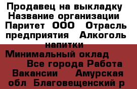 Продавец на выкладку › Название организации ­ Паритет, ООО › Отрасль предприятия ­ Алкоголь, напитки › Минимальный оклад ­ 28 000 - Все города Работа » Вакансии   . Амурская обл.,Благовещенский р-н